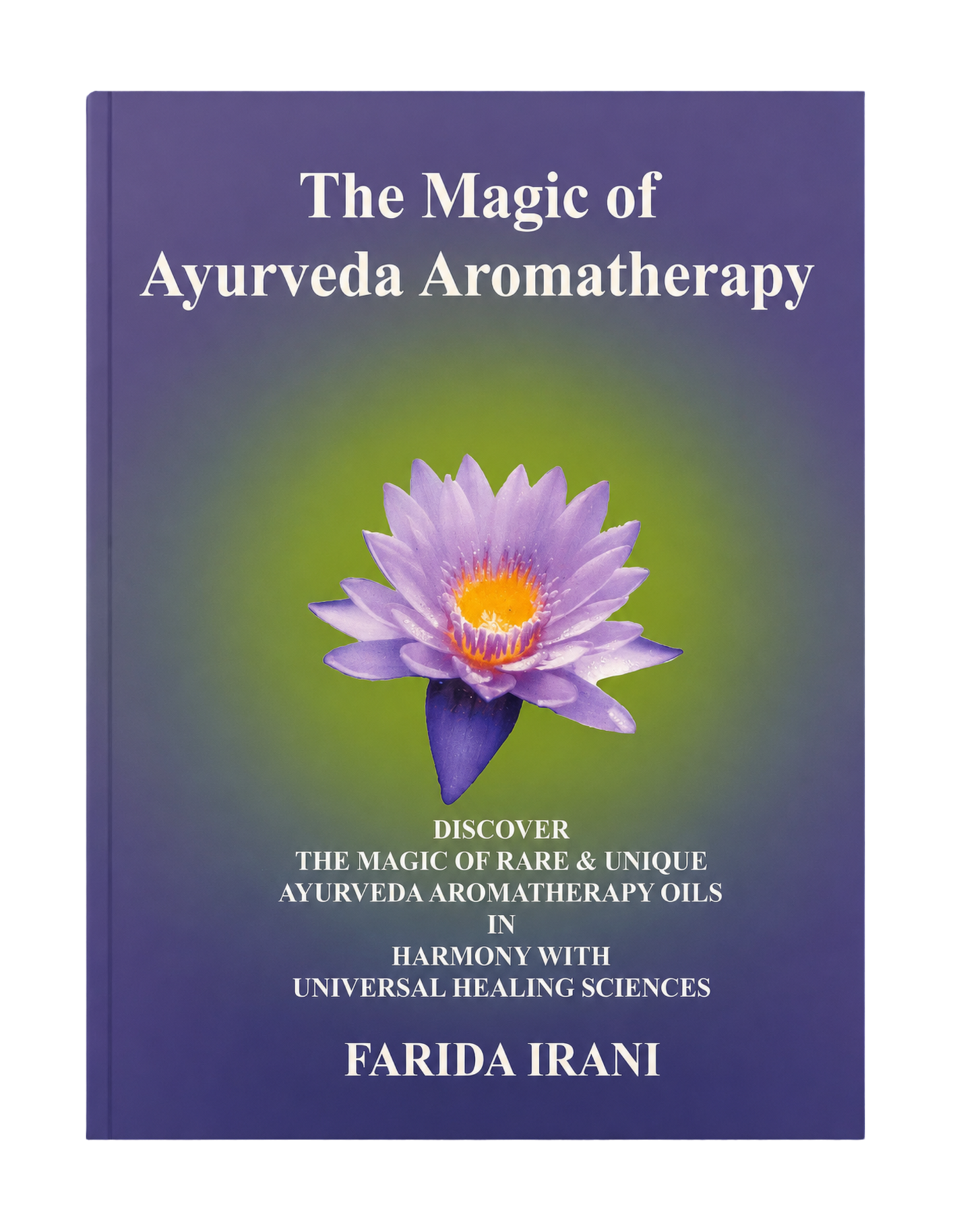 Farida S. Irani | The Magic of Ayurveda Aromatherapy: Discover the Magic & Rare & Unique Ayurveda Aromatherapy Oils in Harmony with Universal Healing Success